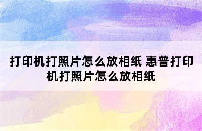 打印机打照片怎么放相纸 惠普打印机打照片怎么放相纸